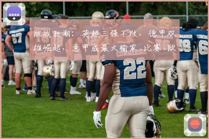 欧战狂潮：英超三强不败，德甲双雄崛起，意甲成最大输家_比赛_欧协杯_欧联杯