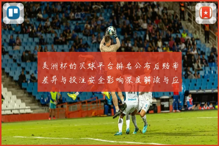 美洲杯的买球平台排名公布后赔率差异与投注安全影响深度解读与应对策略