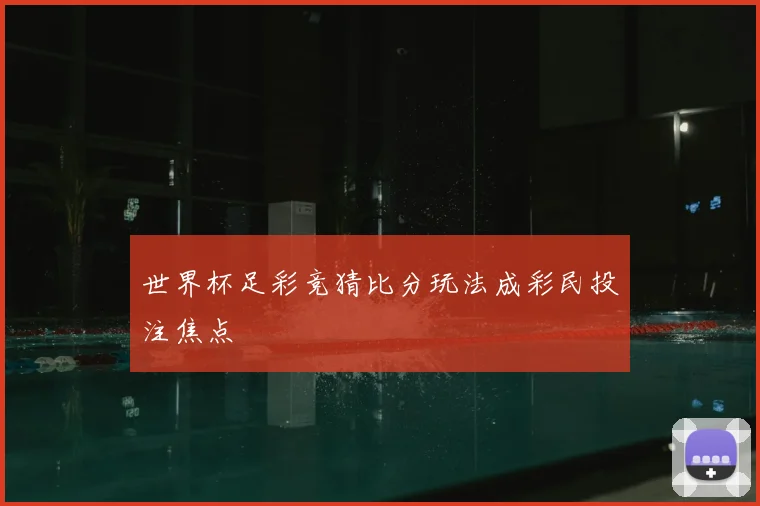 世界杯足彩竞猜比分玩法成彩民投注焦点