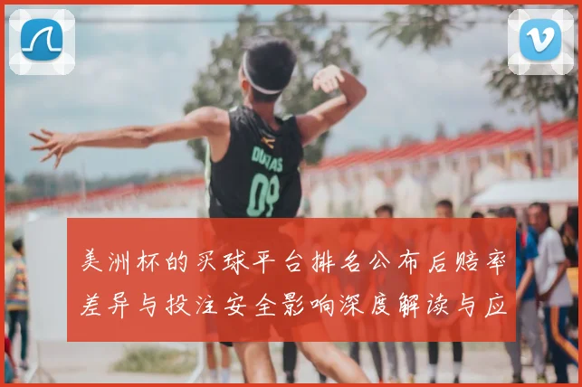 美洲杯的买球平台排名公布后赔率差异与投注安全影响深度解读与应对策略