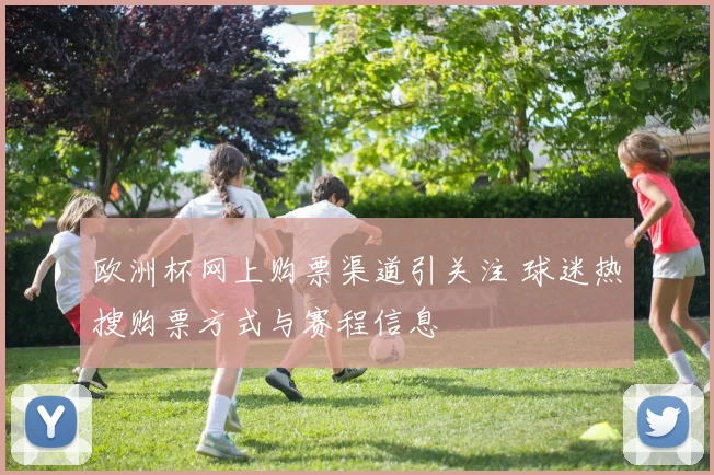 欧洲杯网上购票渠道引关注 球迷热搜购票方式与赛程信息