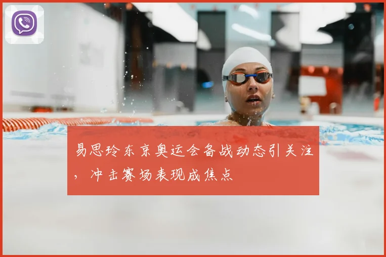 易思玲东京奥运会备战动态引关注，冲击赛场表现成焦点