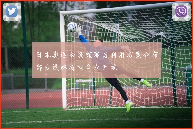 日本奥运会场馆赛后利用方案公布部分设施将向公众开放