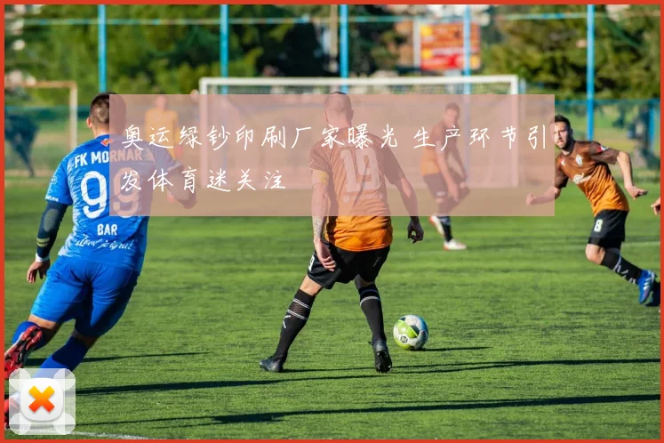 奥运绿钞印刷厂家曝光 生产环节引发体育迷关注