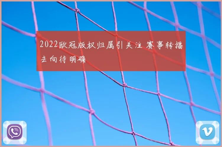 2022欧冠版权归属引关注 赛事转播去向待明确