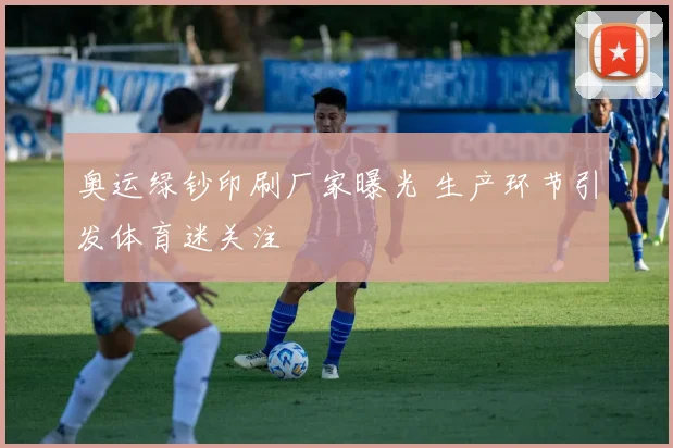 奥运绿钞印刷厂家曝光 生产环节引发体育迷关注