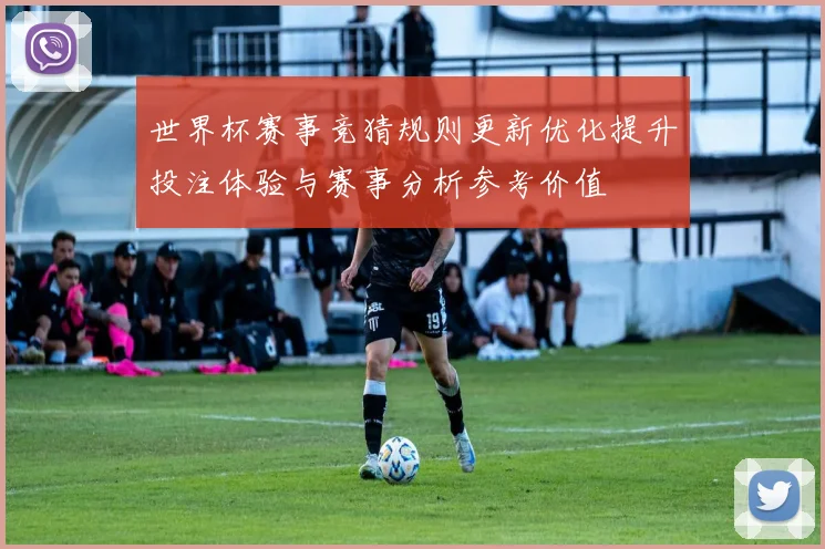 世界杯赛事竞猜规则更新优化提升投注体验与赛事分析参考价值