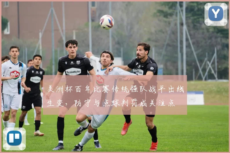 美洲杯百年比赛传统强队战平出线生变，防守与点球判罚成关注点