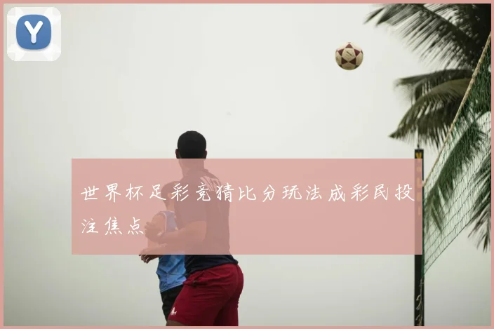 世界杯足彩竞猜比分玩法成彩民投注焦点