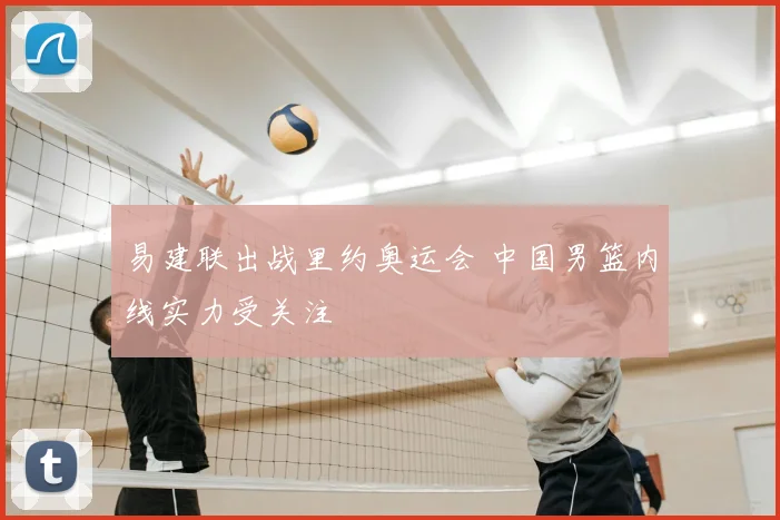 易建联出战里约奥运会 中国男篮内线实力受关注